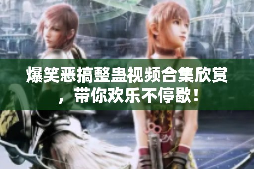 爆笑惡搞整蠱視頻合集欣賞，帶你歡樂(lè)不停歇！