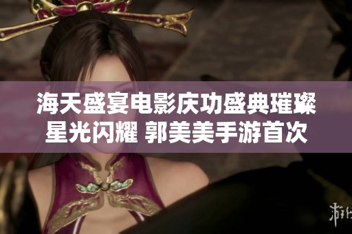 海天盛宴電影慶功盛典璀璨星光閃耀 郭美美手游首次跨界亮相引發(fā)關(guān)注