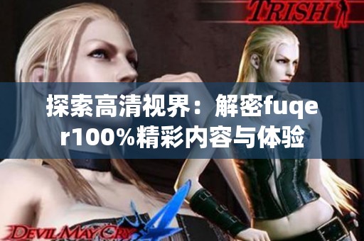探索高清視界：解密fuqer100%精彩內(nèi)容與體驗(yàn)