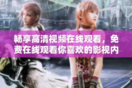 暢享高清視頻在線觀看，免費在線觀看你喜歡的影視內(nèi)容