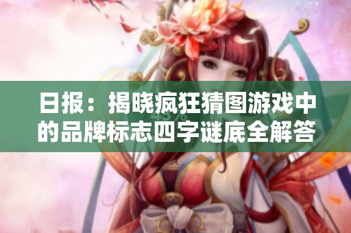 日報：揭曉瘋狂猜圖游戲中的品牌標志四字謎底全解答與討論分析