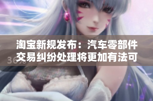 淘寶新規(guī)發(fā)布:汽車零部件交易糾紛處理將更加有法可依有效維護(hù)消費(fèi)者權(quán)益 淘寶新規(guī)發(fā)布:汽車零部件交易糾紛處理將更加有法可依有效維護(hù)消費(fèi)者權(quán)益