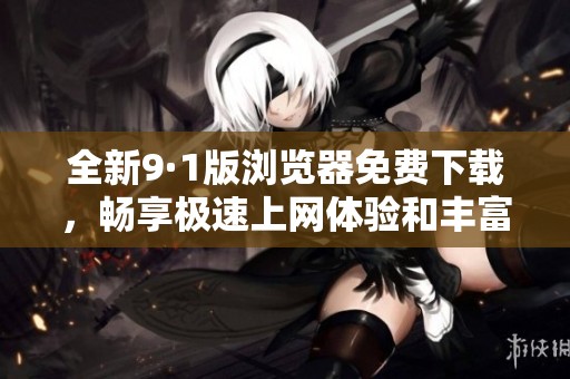 全新9·1版瀏覽器免費下載，暢享極速上網體驗和豐富功能