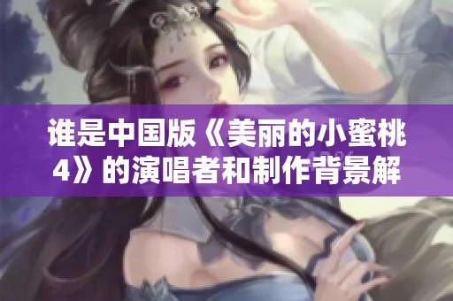 誰是中國(guó)版《美麗的小蜜桃4》的演唱者和制作背景解析
