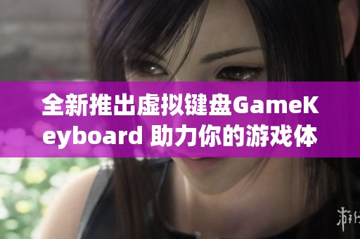 全新推出虛擬鍵盤GameKeyboard 助力你的游戲體驗七星軟件園推薦