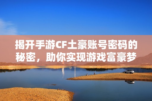 揭開手游CF土豪賬號(hào)密碼的秘密，助你實(shí)現(xiàn)游戲富豪夢想的攻略解析