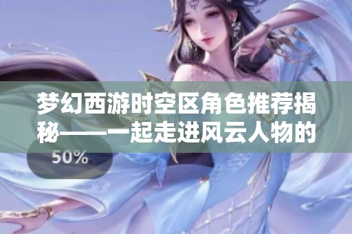 夢(mèng)幻西游時(shí)空區(qū)角色推薦揭秘——一起走進(jìn)風(fēng)云人物的傳奇人生與故事探險(xiǎn)