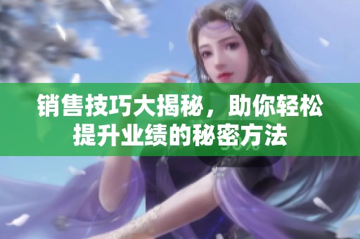 銷售技巧大揭秘，助你輕松提升業(yè)績的秘密方法