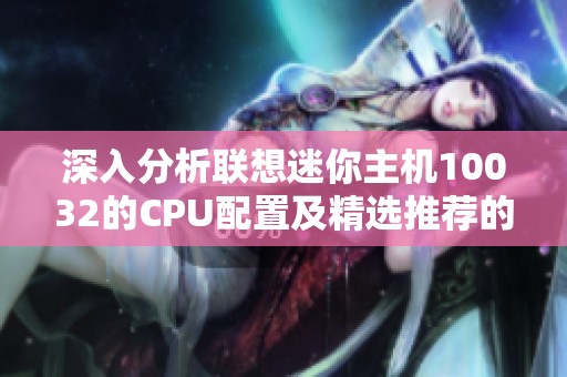 深入分析聯(lián)想迷你主機10032的CPU配置及精選推薦的迷你臺式機款式