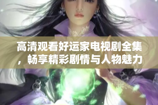 高清觀看好運(yùn)家電視劇全集，暢享精彩劇情與人物魅力