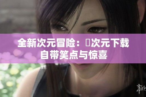 全新次元冒險(xiǎn):囧次元下載自帶笑點(diǎn)與驚喜 全新次元冒險(xiǎn):囧次元下載自帶笑點(diǎn)與驚喜