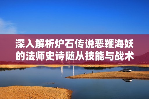 深入解析爐石傳說(shuō)惡鞭海妖的法師史詩(shī)隨從技能與戰(zhàn)術(shù)運(yùn)用攻略