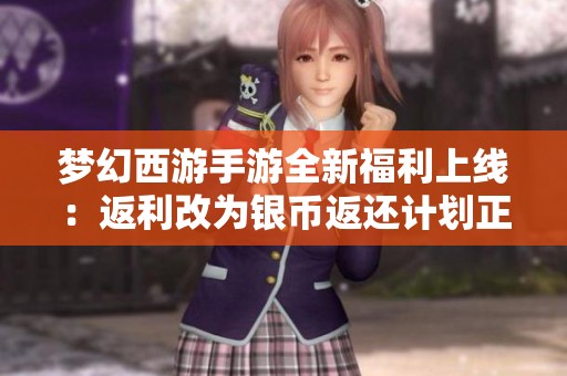 夢幻西游手游全新福利上線：返利改為銀幣返還計劃正式啟動，助力玩家暢享游戲樂趣