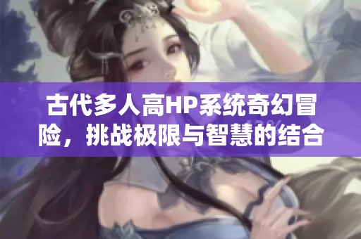 古代多人高HP系統(tǒng)奇幻冒險，挑戰(zhàn)極限與智慧的結合