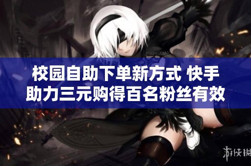 校園自助下單新方式 快手助力三元購(gòu)得百名粉絲有效提升人氣