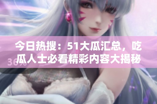 今日熱搜：51大瓜匯總，吃瓜人士必看精彩內(nèi)容大揭秘