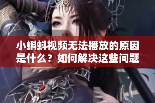 小蝌蚪視頻無法播放的原因是什么？如何解決這些問題？