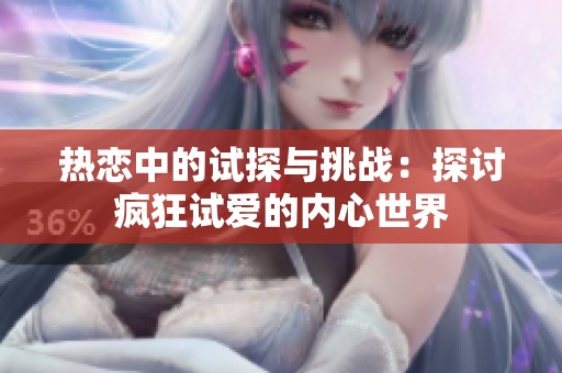 熱戀中的試探與挑戰(zhàn)：探討瘋狂試愛的內(nèi)心世界