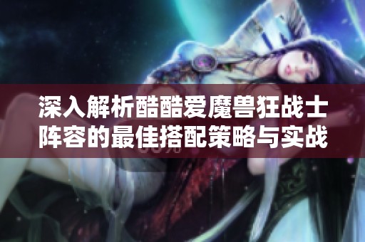 深入解析酷酷愛魔獸狂戰(zhàn)士陣容的最佳搭配策略與實(shí)戰(zhàn)技巧指南