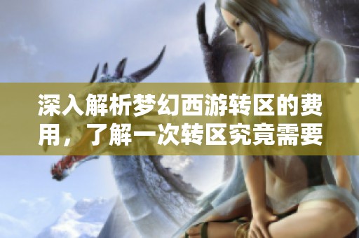 深入解析夢幻西游轉(zhuǎn)區(qū)的費(fèi)用，了解一次轉(zhuǎn)區(qū)究竟需要花費(fèi)多少金錢