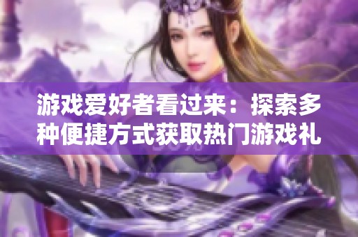游戲愛好者看過來：探索多種便捷方式獲取熱門游戲禮包與福利