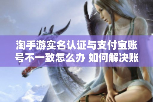 淘手游實(shí)名認(rèn)證與支付寶賬號(hào)不一致怎么辦 如何解決賬號(hào)問題解析 淘手游實(shí)名認(rèn)證與支付寶賬號(hào)不一致怎么辦 如何解決賬號(hào)問題解析