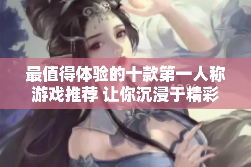 最值得體驗(yàn)的十款第一人稱游戲推薦 讓你沉浸于精彩的虛擬世界