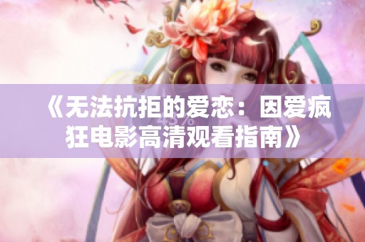 《無法抗拒的愛戀：因愛瘋狂電影高清觀看指南》