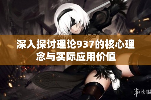深入探討理論937的核心理念與實際應(yīng)用價值