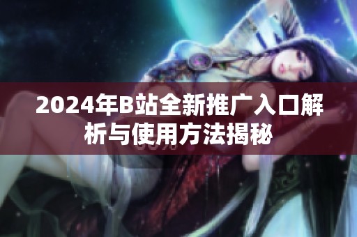 2024年B站全新推廣入口解析與使用方法揭秘