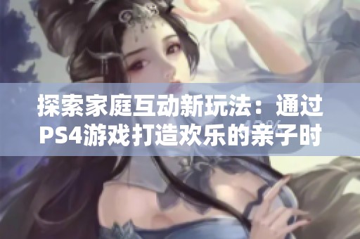 探索家庭互動(dòng)新玩法：通過PS4游戲打造歡樂的親子時(shí)光與無盡樂趣