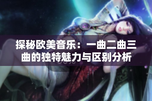 探秘歐美音樂：一曲二曲三曲的獨特魅力與區(qū)別分析