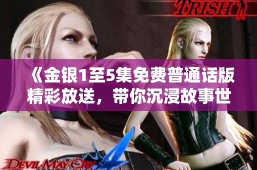 《金銀1至5集免費普通話版精彩放送，帶你沉浸故事世界》