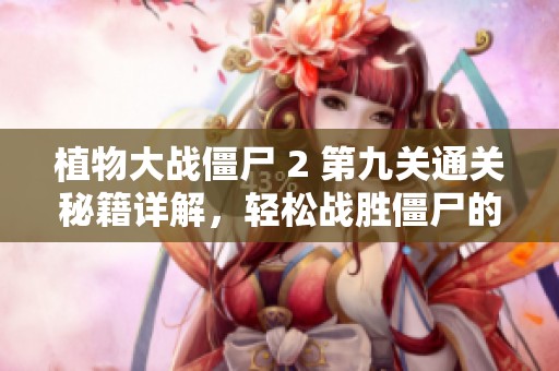植物大戰(zhàn)僵尸 2 第九關(guān)通關(guān)秘籍詳解,輕松戰(zhàn)勝僵尸的技巧與策略分享 植物大戰(zhàn)僵尸 2 第九關(guān)通關(guān)秘籍詳解,輕松戰(zhàn)勝僵尸的技巧與策略分享