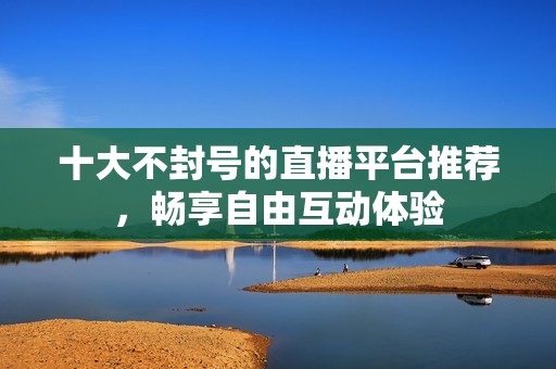 十大不封號(hào)的直播平臺(tái)推薦，暢享自由互動(dòng)體驗(yàn)