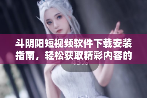 斗陰陽(yáng)短視頻軟件下載安裝指南，輕松獲取精彩內(nèi)容的秘訣