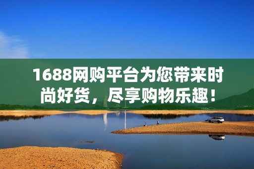 1688網(wǎng)購平臺為您帶來時尚好貨，盡享購物樂趣！