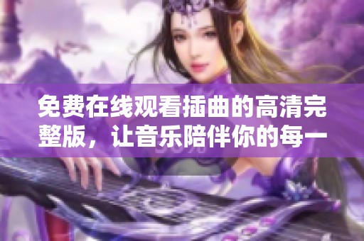 免費(fèi)在線觀看插曲的高清完整版，讓音樂(lè)陪伴你的每一天