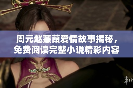 周元趙蒹葭愛情故事揭秘，免費閱讀完整小說精彩內(nèi)容