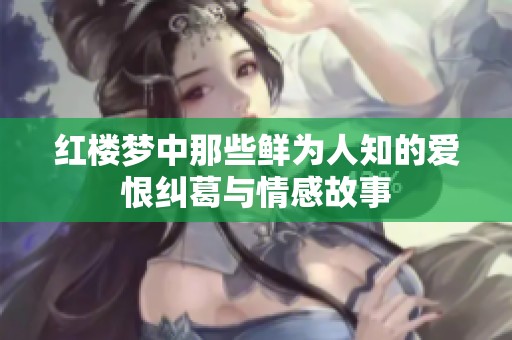 紅樓夢中那些鮮為人知的愛恨糾葛與情感故事