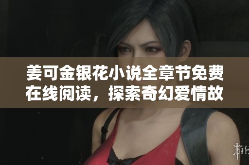 姜可金銀花小說全章節(jié)免費(fèi)在線閱讀，探索奇幻愛情故事