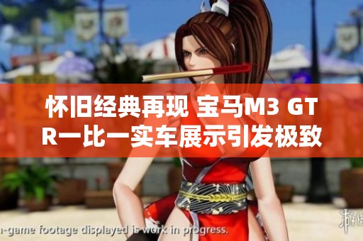 懷舊經(jīng)典再現(xiàn) 寶馬M3 GTR一比一實車展示引發(fā)極致回憶駕駛體驗