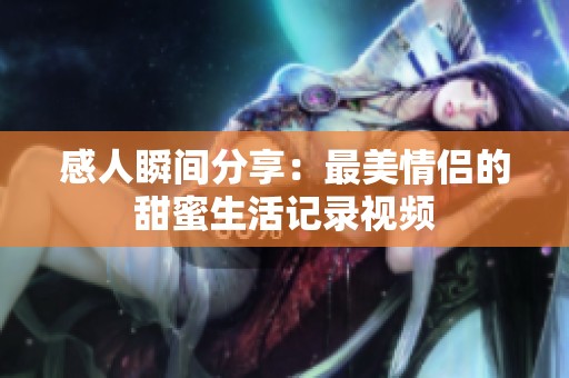 感人瞬間分享：最美情侶的甜蜜生活記錄視頻