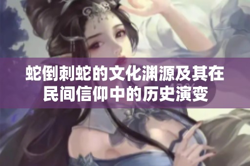 蛇倒刺蛇的文化淵源及其在民間信仰中的歷史演變