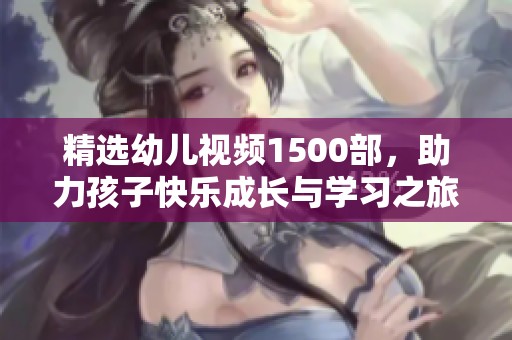 精選幼兒視頻1500部，助力孩子快樂成長(zhǎng)與學(xué)習(xí)之旅
