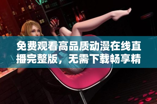 免費(fèi)觀看高品質(zhì)動(dòng)漫在線直播完整版，無(wú)需下載暢享精彩劇情