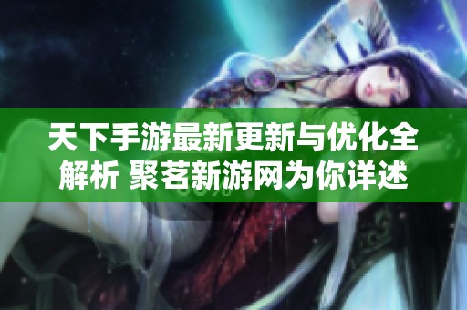 天下手游最新更新與優(yōu)化全解析 聚茗新游網為你詳述游戲新變化