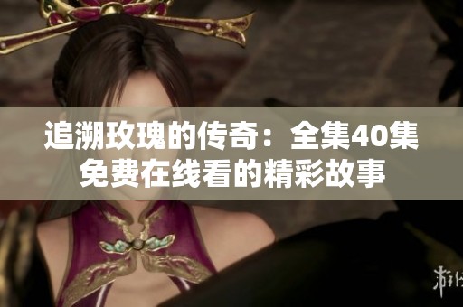 追溯玫瑰的傳奇：全集40集免費(fèi)在線看的精彩故事