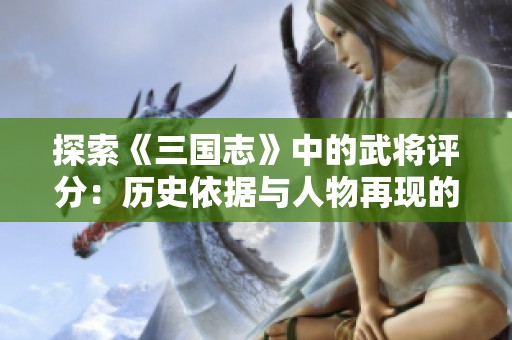 探索《三國志》中的武將評分：歷史依據(jù)與人物再現(xiàn)的深度分析