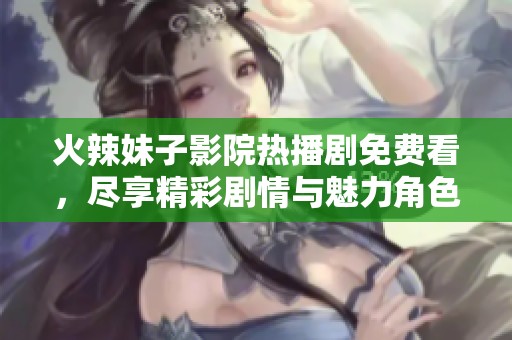 火辣妹子影院熱播劇免費看，盡享精彩劇情與魅力角色